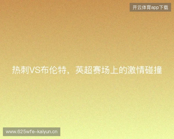 热刺VS布伦特，英超赛场上的激情碰撞